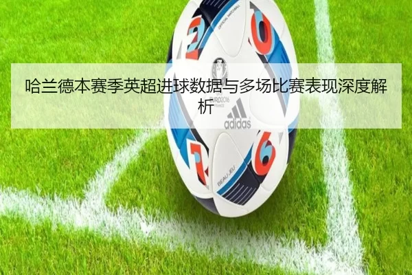 哈兰德本赛季英超进球数据与多场比赛表现深度解析