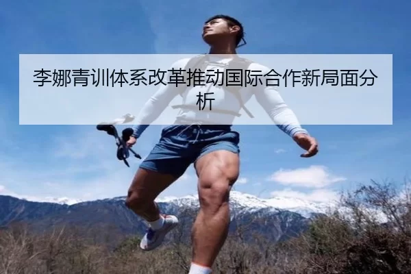李娜青训体系改革推动国际合作新局面分析