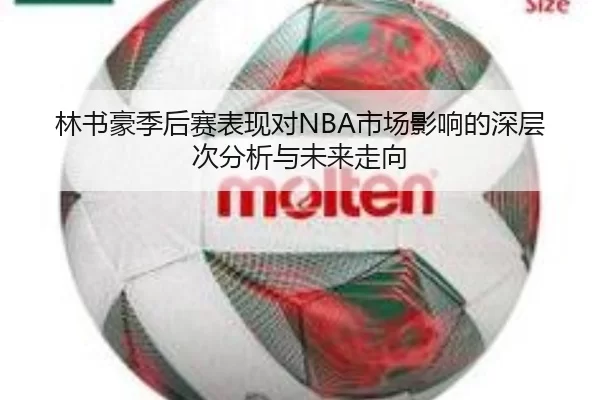 林书豪季后赛表现对NBA市场影响的深层次分析与未来走向