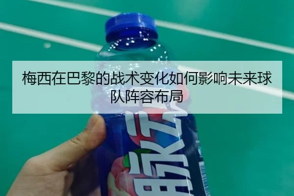 梅西在巴黎的战术变化如何影响未来球队阵容布局