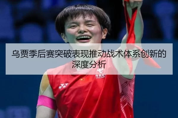 乌贾季后赛突破表现推动战术体系创新的深度分析