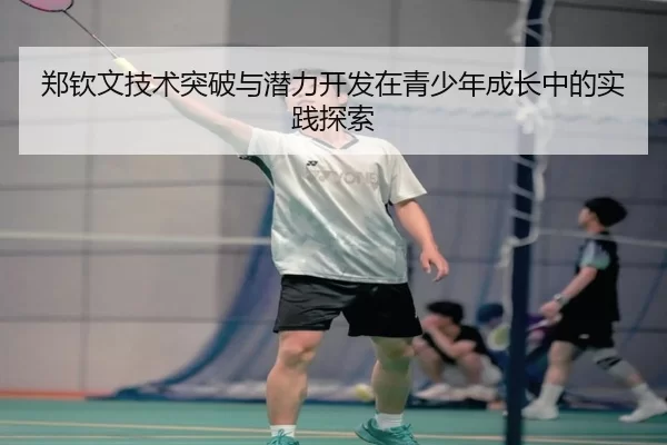 郑钦文技术突破与潜力开发在青少年成长中的实践探索